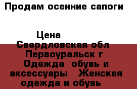 Продам осенние сапоги  › Цена ­ 2 000 - Свердловская обл., Первоуральск г. Одежда, обувь и аксессуары » Женская одежда и обувь   